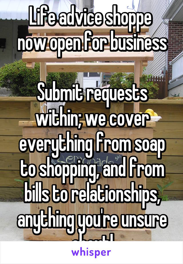 Life advice shoppe 
now open for business

Submit requests within; we cover everything from soap to shopping, and from bills to relationships, anything you're unsure about!