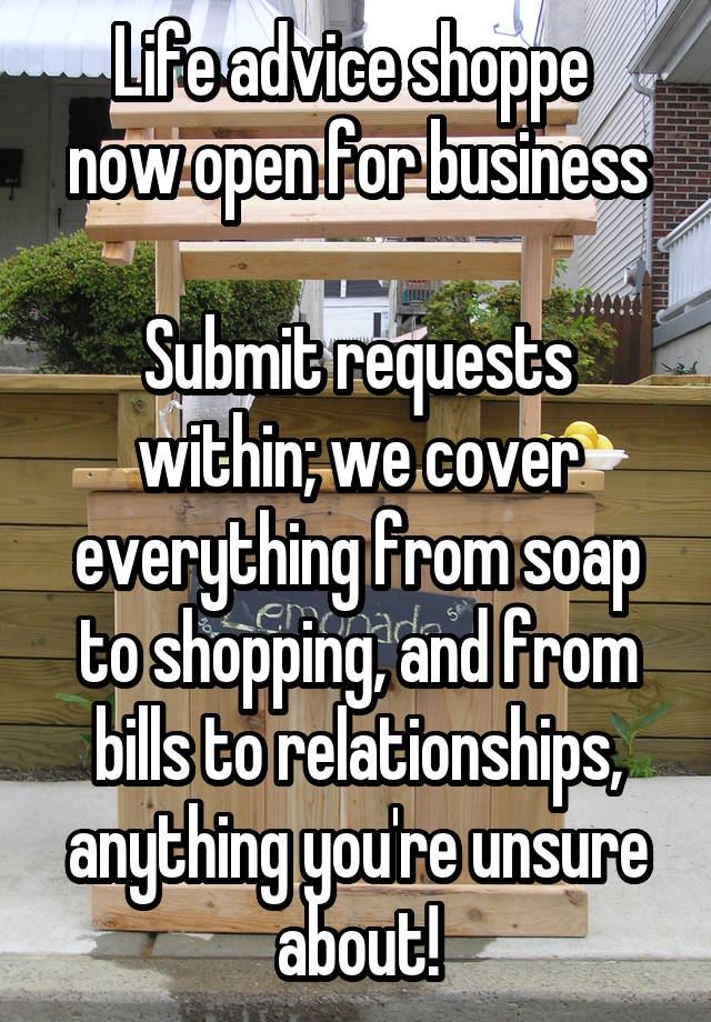 Life advice shoppe 
now open for business

Submit requests within; we cover everything from soap to shopping, and from bills to relationships, anything you're unsure about!