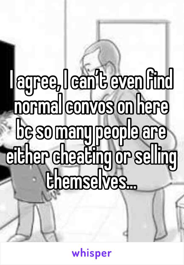 I agree, I can’t even find normal convos on here bc so many people are either cheating or selling themselves...