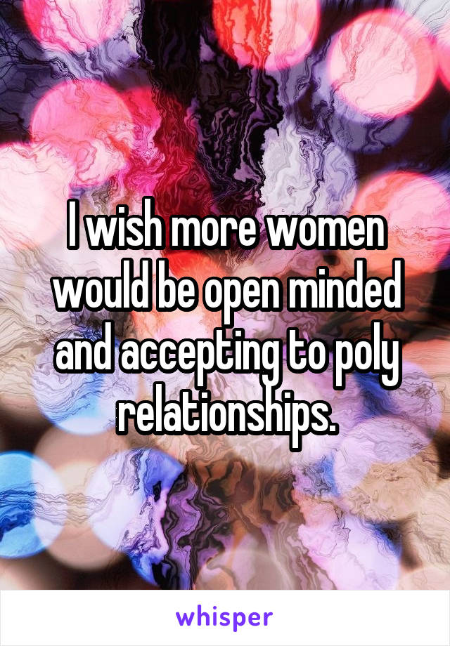 I wish more women would be open minded and accepting to poly relationships.