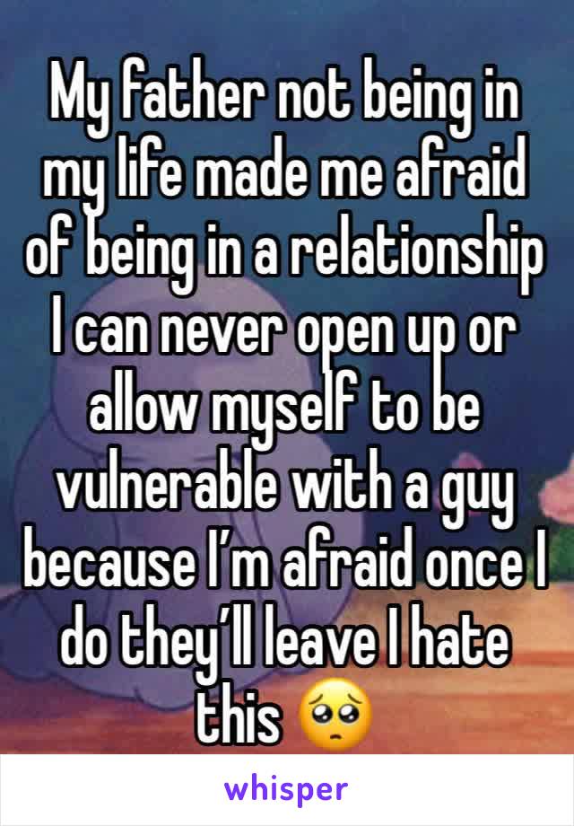 My father not being in my life made me afraid of being in a relationship I can never open up or allow myself to be vulnerable with a guy because I’m afraid once I do they’ll leave I hate this 🥺