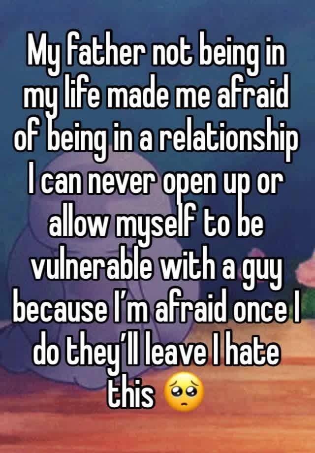 My father not being in my life made me afraid of being in a relationship I can never open up or allow myself to be vulnerable with a guy because I’m afraid once I do they’ll leave I hate this 🥺