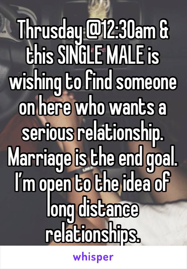 Thrusday @12:30am & this SINGLE MALE is wishing to find someone on here who wants a serious relationship. Marriage is the end goal. I’m open to the idea of long distance relationships. 