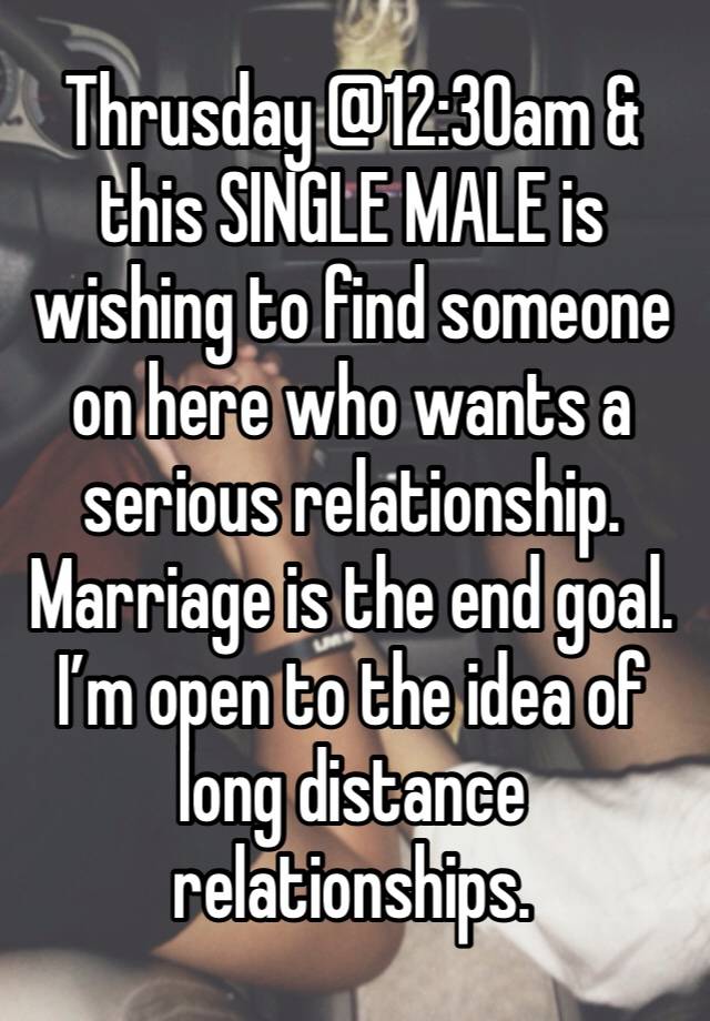 Thrusday @12:30am & this SINGLE MALE is wishing to find someone on here who wants a serious relationship. Marriage is the end goal. I’m open to the idea of long distance relationships. 