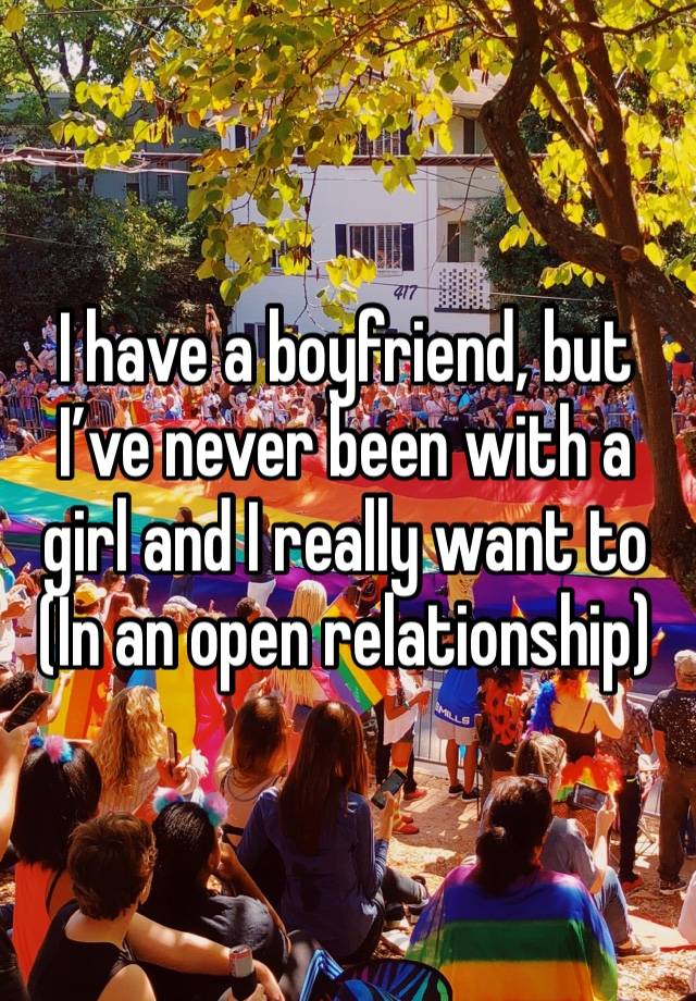 I have a boyfriend, but I’ve never been with a girl and I really want to 
(In an open relationship)