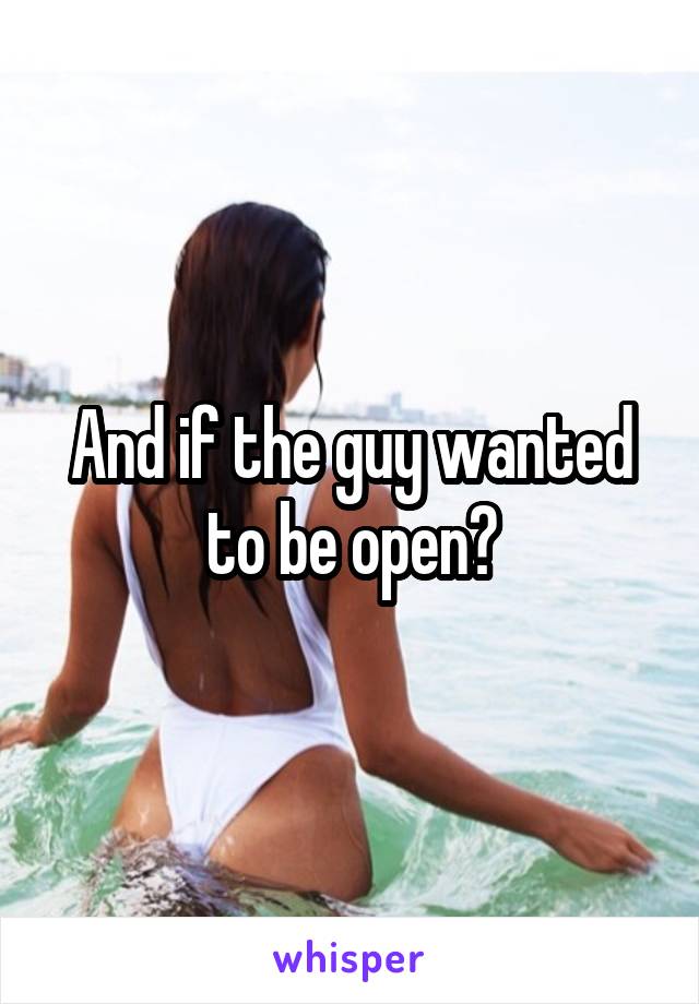 And if the guy wanted to be open?