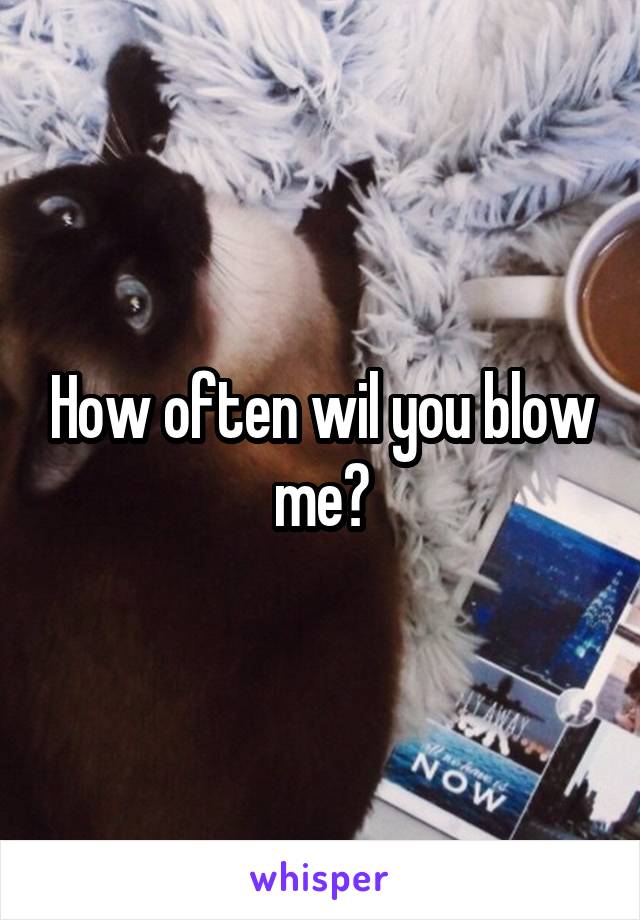 How often wil you blow me?