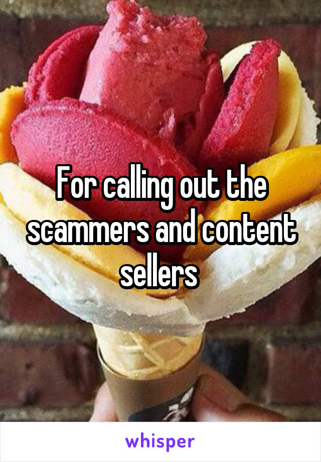 For calling out the scammers and content sellers 