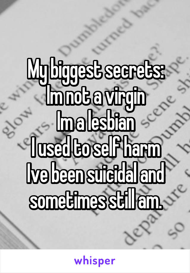 My biggest secrets:
Im not a virgin
Im a lesbian
I used to self harm
Ive been suicidal and sometimes still am.