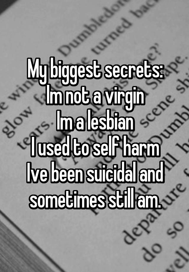 My biggest secrets:
Im not a virgin
Im a lesbian
I used to self harm
Ive been suicidal and sometimes still am.