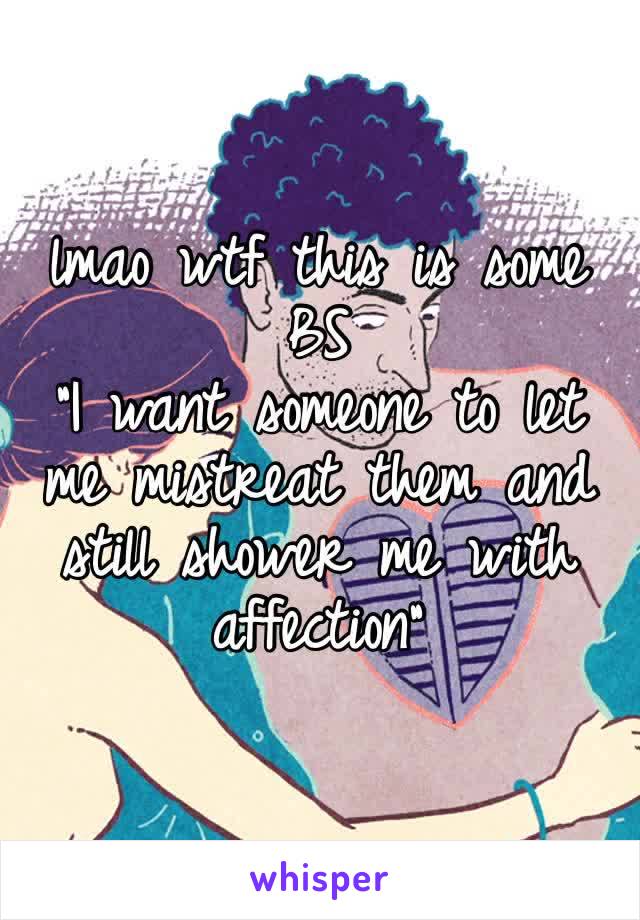 lmao wtf this is some BS
“I want someone to let me mistreat them and still shower me with affection” 