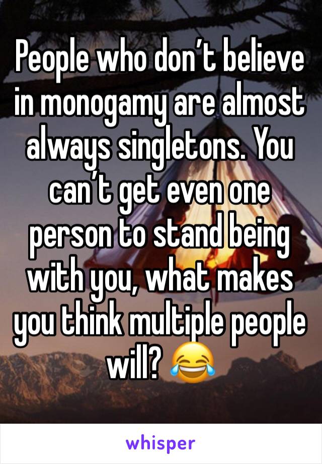 People who don’t believe in monogamy are almost always singletons. You can’t get even one person to stand being with you, what makes you think multiple people will? 😂