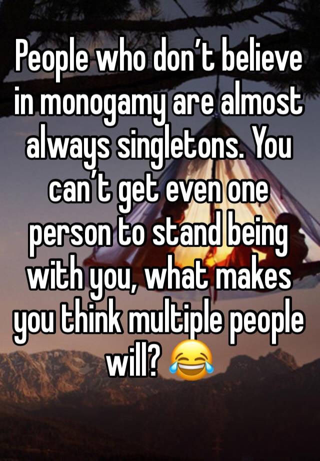 People who don’t believe in monogamy are almost always singletons. You can’t get even one person to stand being with you, what makes you think multiple people will? 😂