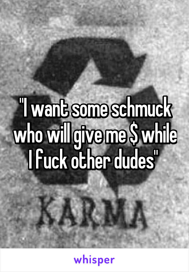 "I want some schmuck who will give me $ while I fuck other dudes" 