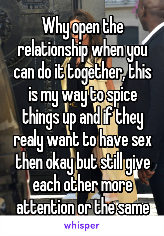 Why open the relationship when you can do it together, this is my way to spice things up and if they realy want to have sex then okay but still give each other more attention or the same