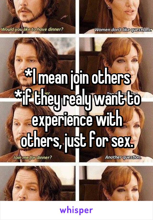 *I mean join others
*if they realy want to experience with others, just for sex.