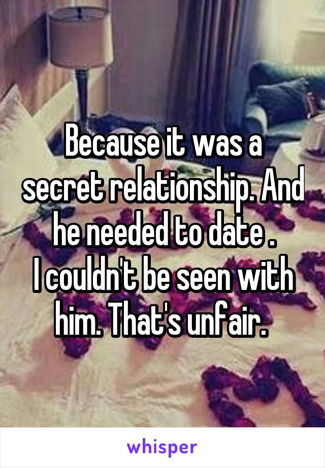 Because it was a secret relationship. And he needed to date .
I couldn't be seen with him. That's unfair. 