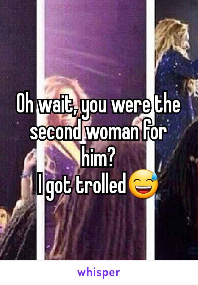 Oh wait, you were the second woman for him?
I got trolled😅