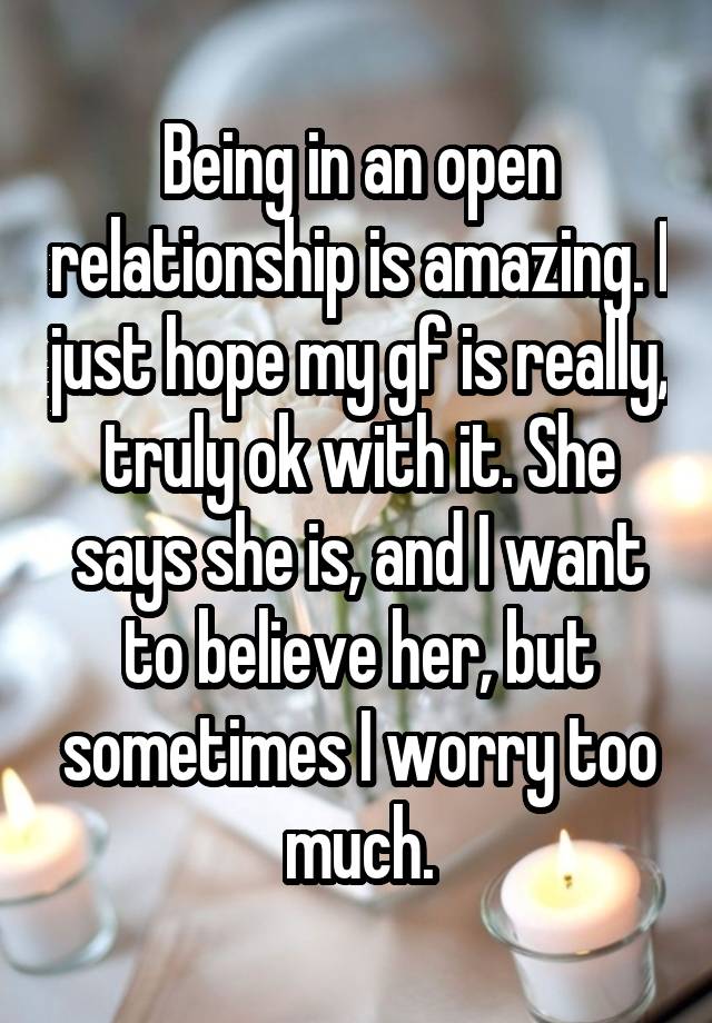 Being in an open relationship is amazing. I just hope my gf is really, truly ok with it. She says she is, and I want to believe her, but sometimes I worry too much.