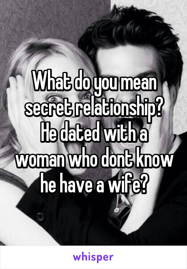 What do you mean secret relationship?
He dated with a woman who dont know he have a wife?