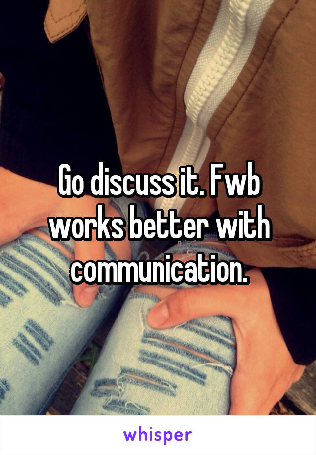 Go discuss it. Fwb works better with communication.