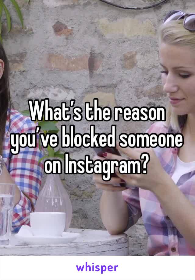 What’s the reason you’ve blocked someone on Instagram? 