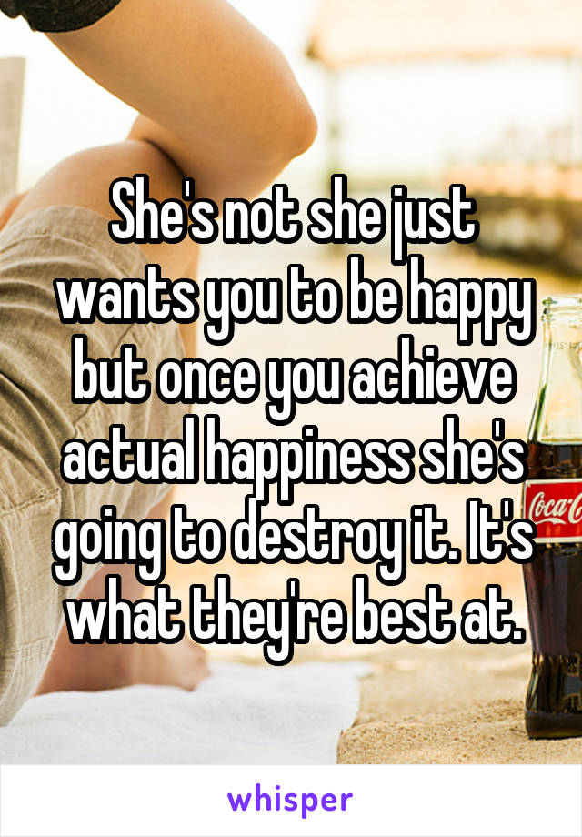 She's not she just wants you to be happy but once you achieve actual happiness she's going to destroy it. It's what they're best at.