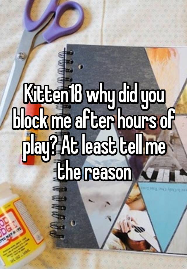 Kitten18 why did you block me after hours of play? At least tell me the reason