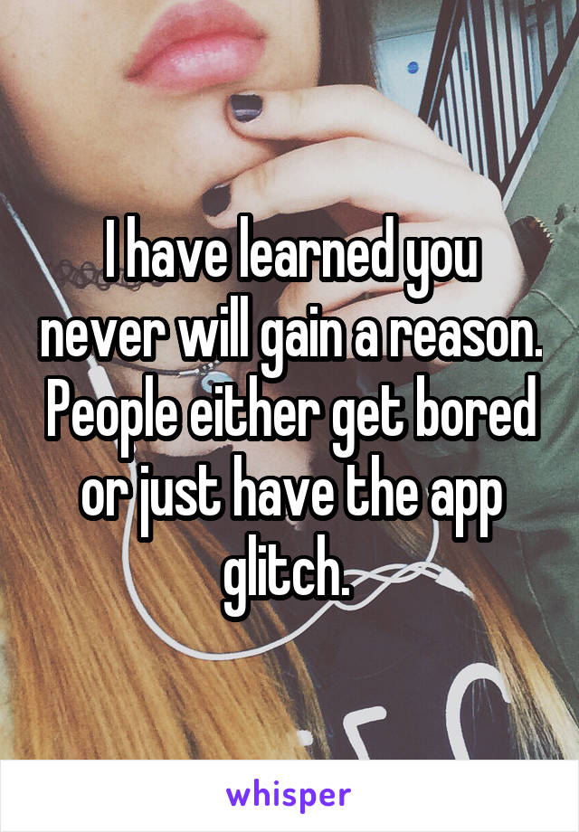 I have learned you never will gain a reason. People either get bored or just have the app glitch. 