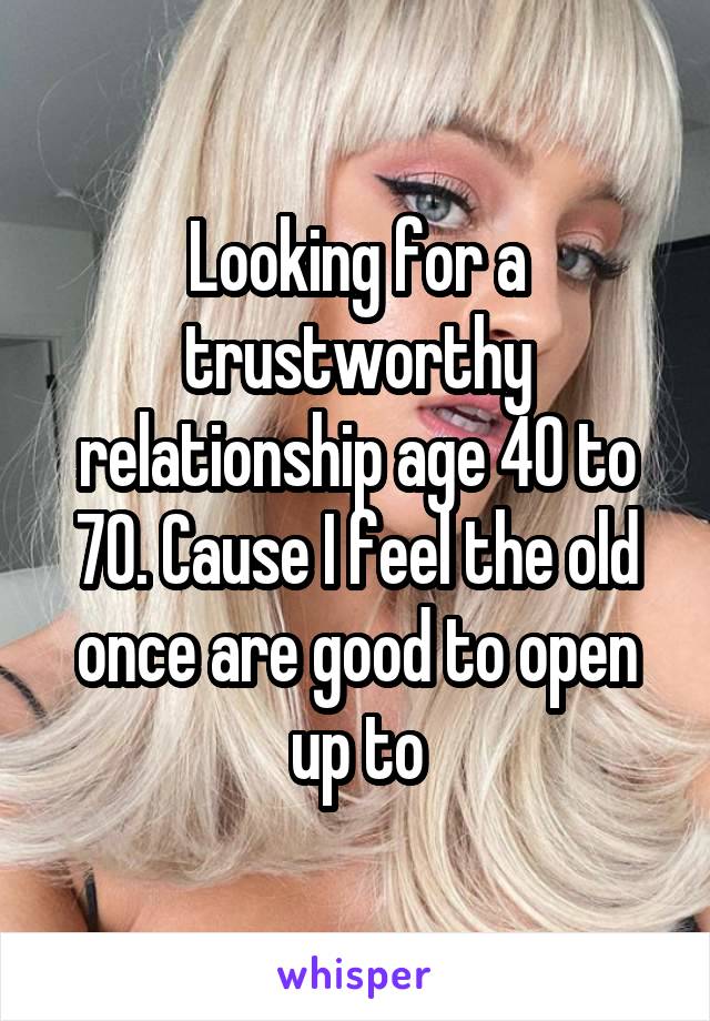 Looking for a trustworthy relationship age 40 to 70. Cause I feel the old once are good to open up to