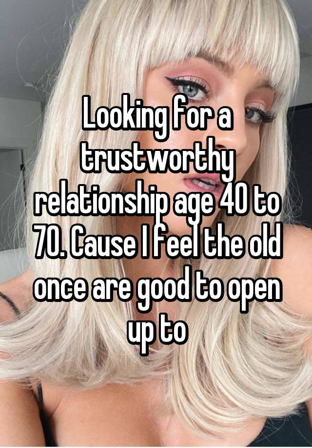 Looking for a trustworthy relationship age 40 to 70. Cause I feel the old once are good to open up to