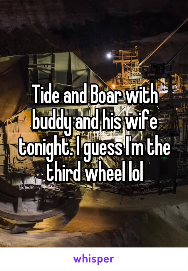 Tide and Boar with buddy and his wife tonight. I guess I'm the third wheel lol