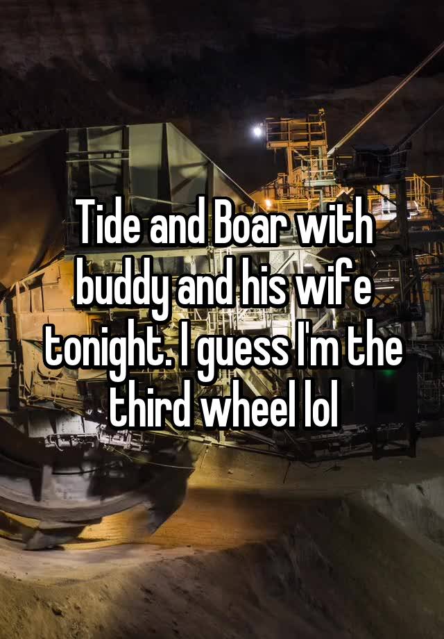 Tide and Boar with buddy and his wife tonight. I guess I'm the third wheel lol