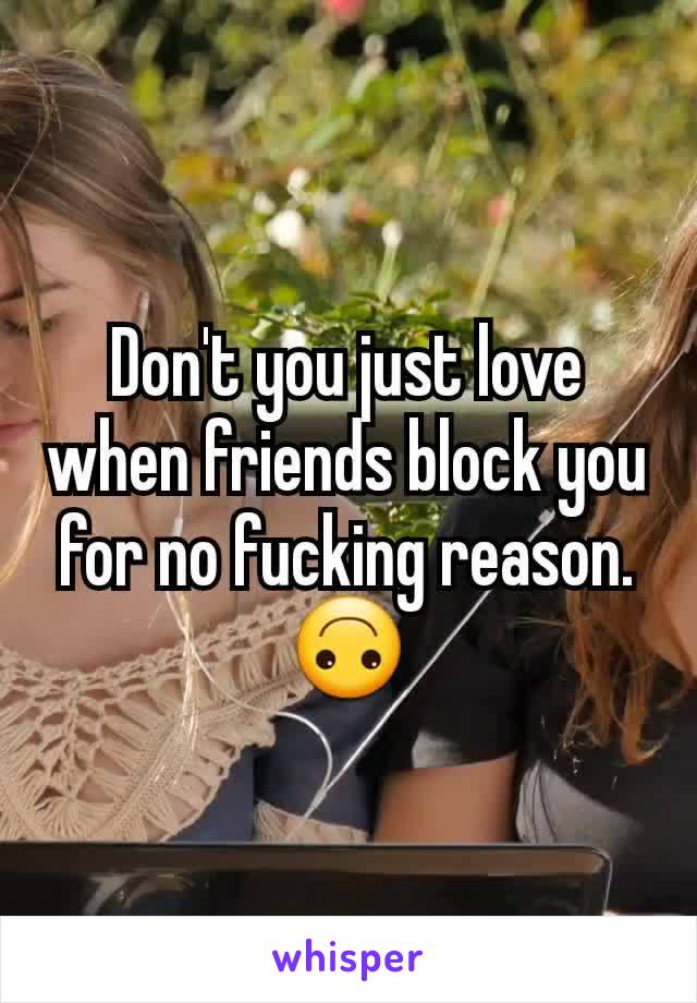 Don't you just love when friends block you for no fucking reason. 🙃