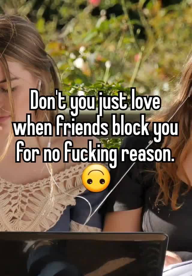 Don't you just love when friends block you for no fucking reason. 🙃