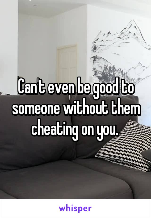 Can't even be good to someone without them cheating on you. 