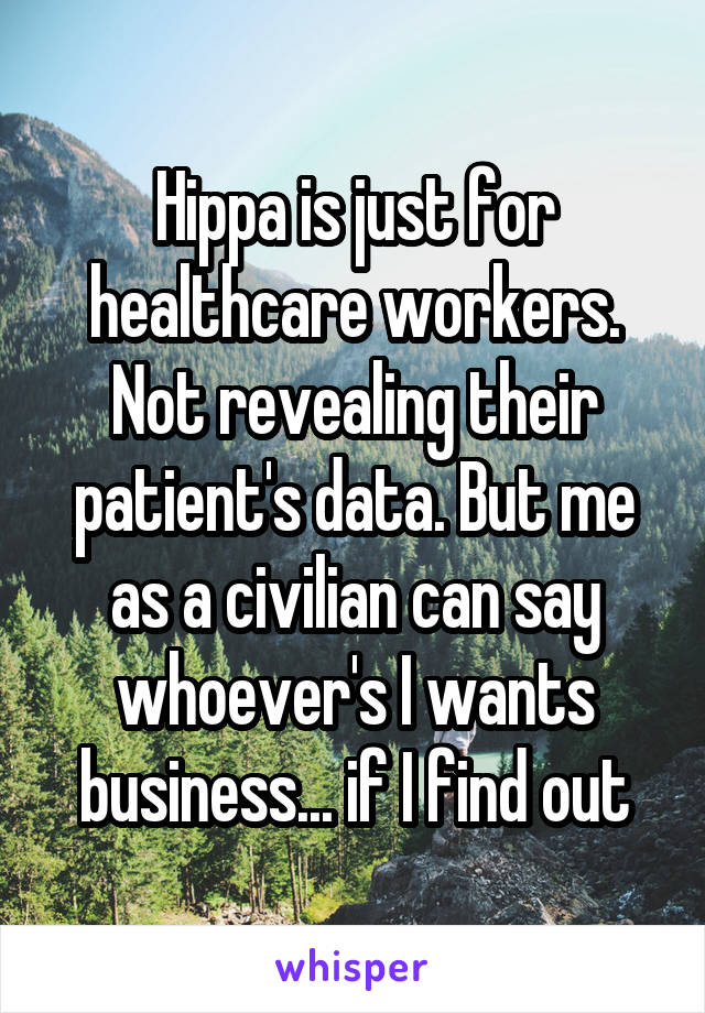 Hippa is just for healthcare workers. Not revealing their patient's data. But me as a civilian can say whoever's I wants business... if I find out