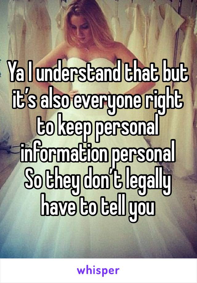 Ya I understand that but it’s also everyone right to keep personal information personal
So they don’t legally have to tell you