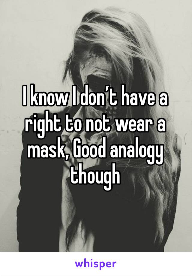 I know I don’t have a right to not wear a mask, Good analogy though