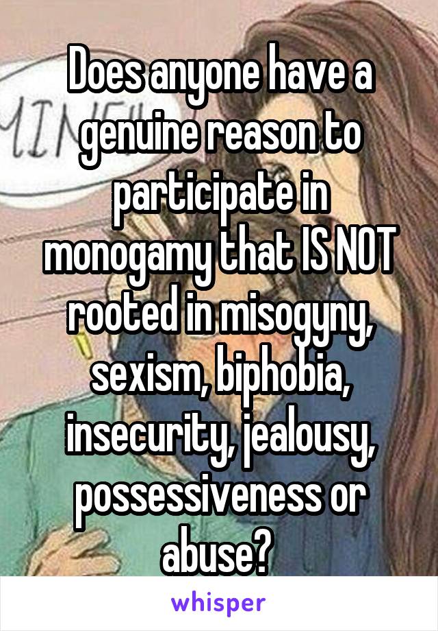 Does anyone have a genuine reason to participate in monogamy that IS NOT rooted in misogyny, sexism, biphobia, insecurity, jealousy, possessiveness or abuse? 