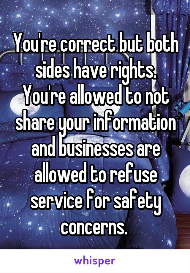 You're correct but both sides have rights. You're allowed to not share your information and businesses are allowed to refuse service for safety concerns. 