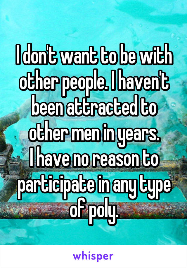 I don't want to be with other people. I haven't been attracted to other men in years.
I have no reason to participate in any type of poly.