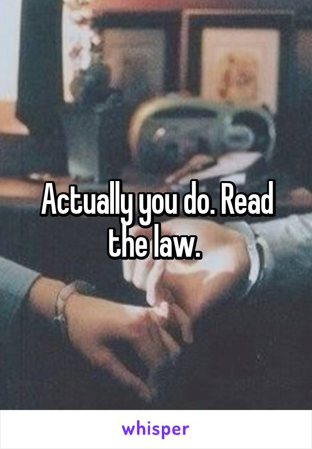 Actually you do. Read the law. 