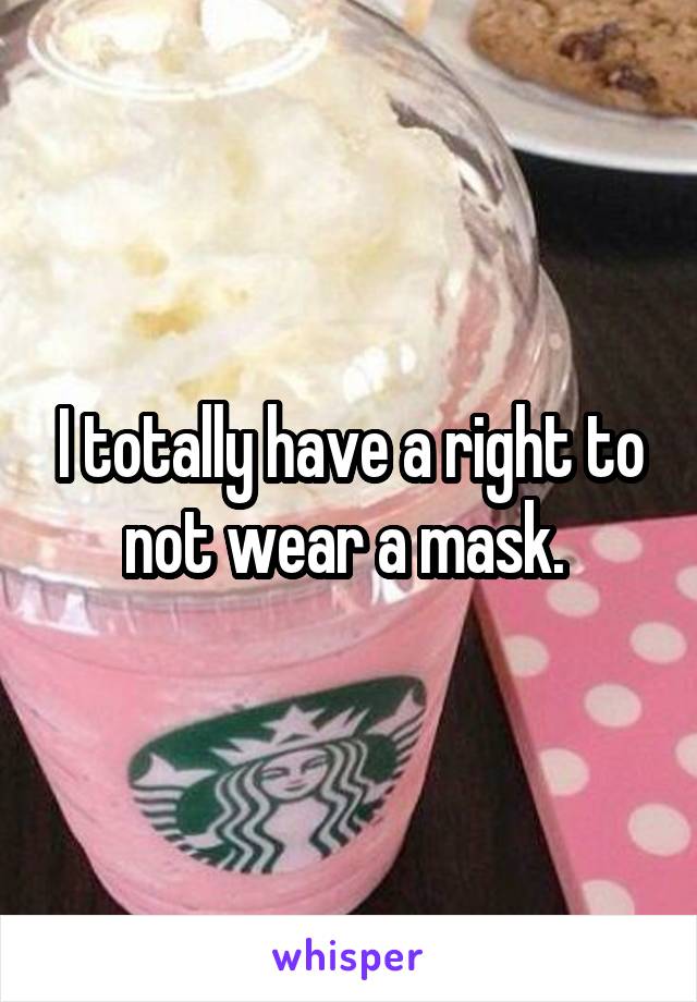 I totally have a right to not wear a mask. 