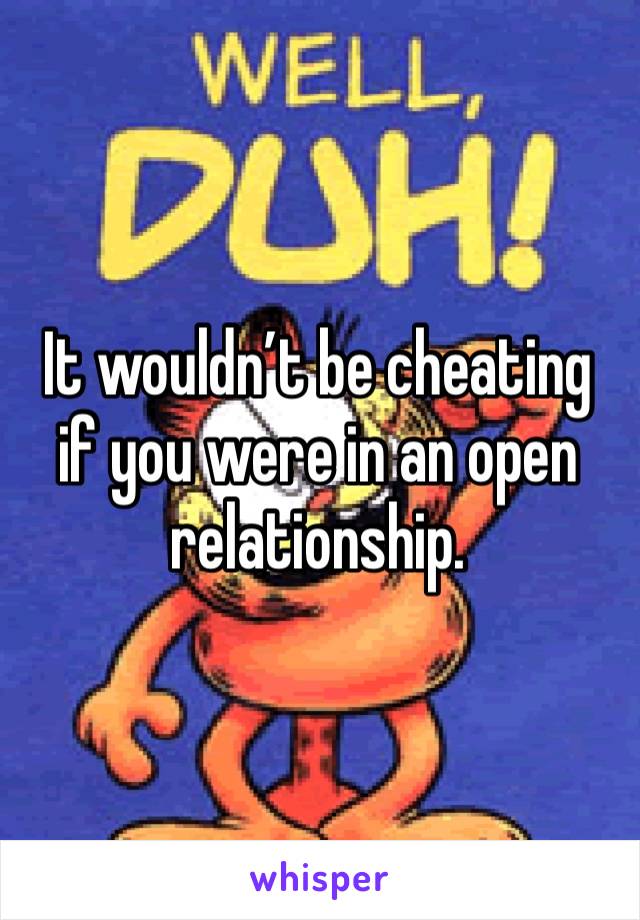 It wouldn’t be cheating if you were in an open relationship.