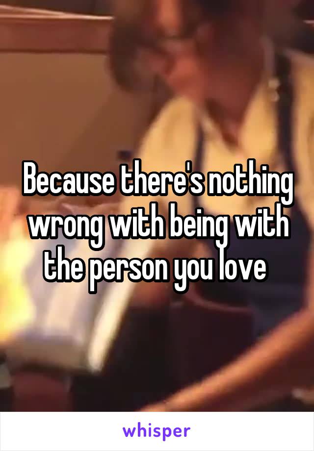 Because there's nothing wrong with being with the person you love 