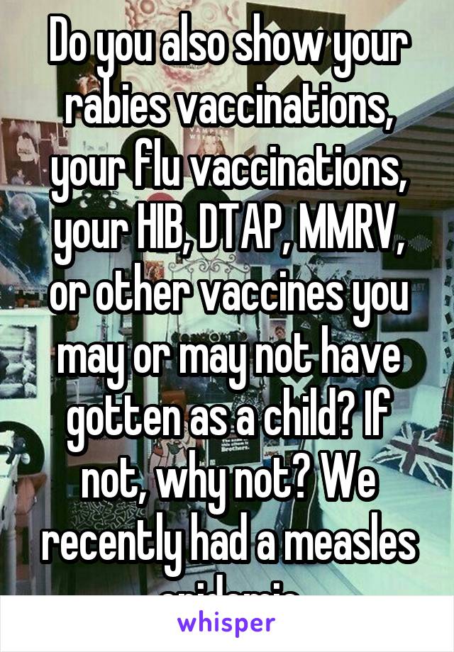 Do you also show your rabies vaccinations, your flu vaccinations, your HIB, DTAP, MMRV, or other vaccines you may or may not have gotten as a child? If not, why not? We recently had a measles epidemic