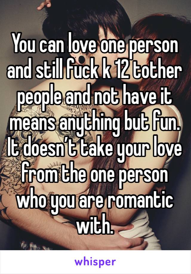 You can love one person and still fuck k 12 tother  people and not have it means anything but fun. It doesn’t take your love from the one person who you are romantic with. 