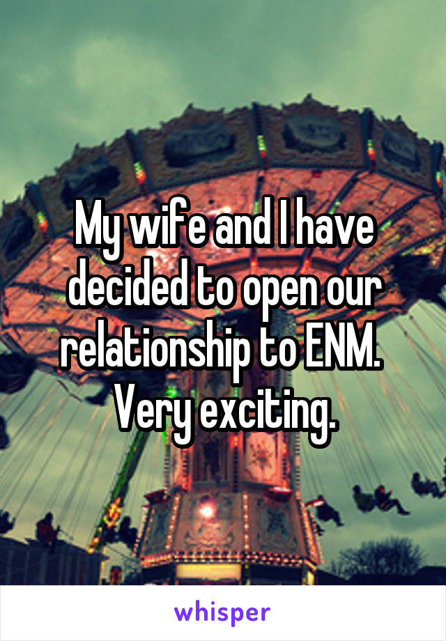 My wife and I have decided to open our relationship to ENM.  Very exciting.