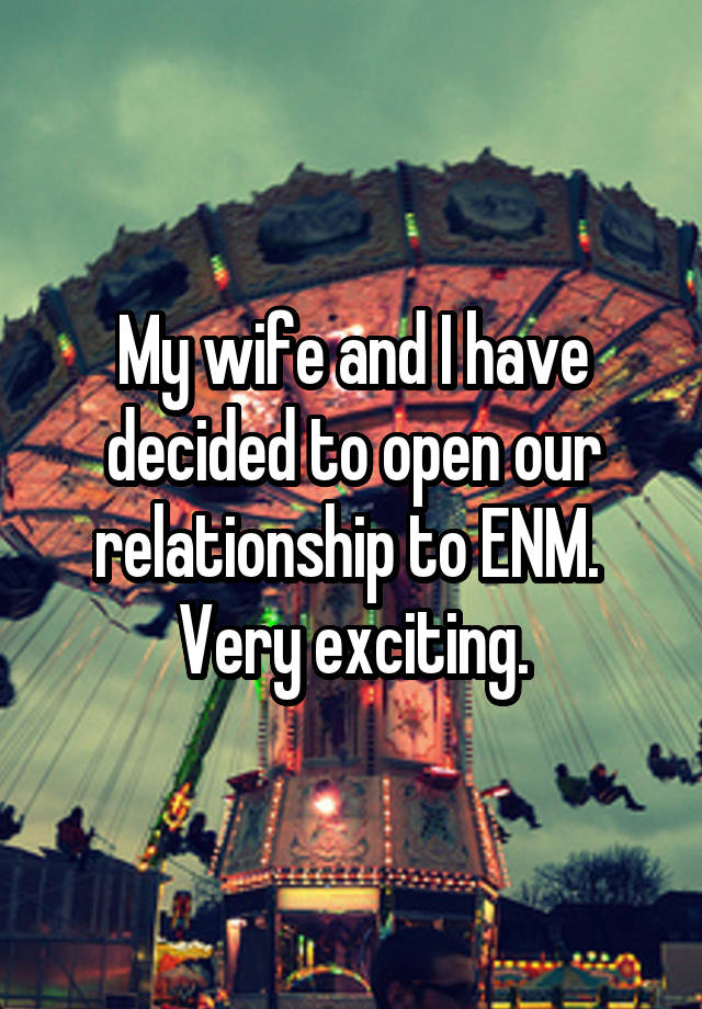 My wife and I have decided to open our relationship to ENM.  Very exciting.